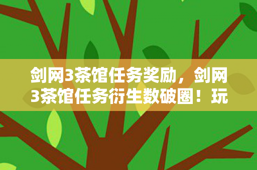 剑网3茶馆任务奖励,剑网3茶馆任务衍生数破圈!玩家竟为这波操作家底掏空意想不到! 剑网3茶馆任务奖励,剑网3茶馆任务衍生数破圈!玩家竟为这波操作家底掏空意想不到!