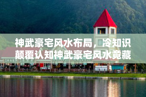 神武豪宅风水布局,冷知识颠覆认知神武豪宅风水竟藏着十年目瞪口呆的谎言! 神武豪宅风水布局,冷知识颠覆认知神武豪宅风水竟藏着十年目瞪口呆的谎言!