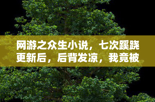 网游之众生小说,七次蹊跷更新后,后背发凉,我竟被游戏玩了半辈子? 网游之众生小说,七次蹊跷更新后,后背发凉,我竟被游戏玩了半辈子?