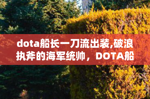 dota船长一刀流出装,破浪执斧的海军统帅，DOTA船长藏着几代玩家的刀塔情怀