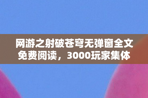 网游之射破苍穹无弹窗全文免费阅读,3000玩家集体泪崩!射破苍穹惊现数据弑主疑云,这谁绷得住啊! 网游之射破苍穹无弹窗全文免费阅读,3000玩家集体泪崩!射破苍穹惊现数据弑主疑云,这谁绷得住啊!