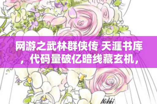 网游之武林群侠传 天涯书库,代码量破亿暗线藏玄机,指挥官头皮发麻的武林风云 网游之武林群侠传 天涯书库,代码量破亿暗线藏玄机,指挥官头皮发麻的武林风云
