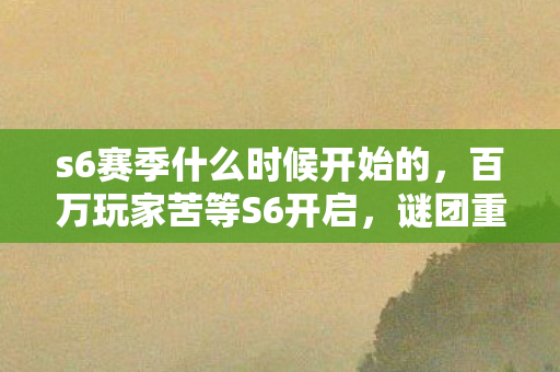 s6赛季什么时候开始的,百万玩家苦等S6开启,谜团重重竟让氪金大佬集体破防? s6赛季什么时候开始的,百万玩家苦等S6开启,谜团重重竟让氪金大佬集体破防?
