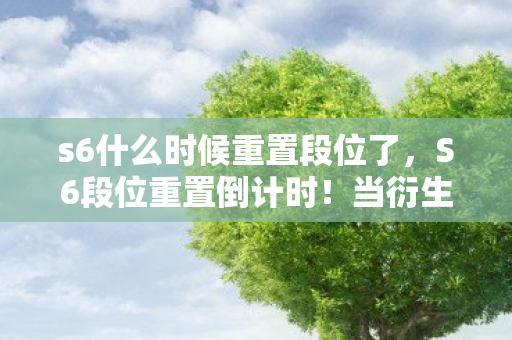 s6什么时候重置段位了，S6段位重置倒计时！当衍生数999+撞破次元壁，我的钱包在宇宙尽头求救