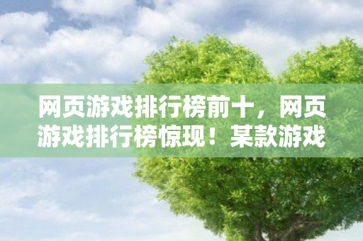 网页游戏排行榜前十,网页游戏排行榜惊现!某款游戏被刷百万次,蹊跷操作让人后背发凉 网页游戏排行榜前十,网页游戏排行榜惊现!某款游戏被刷百万次,蹊跷操作让人后背发凉