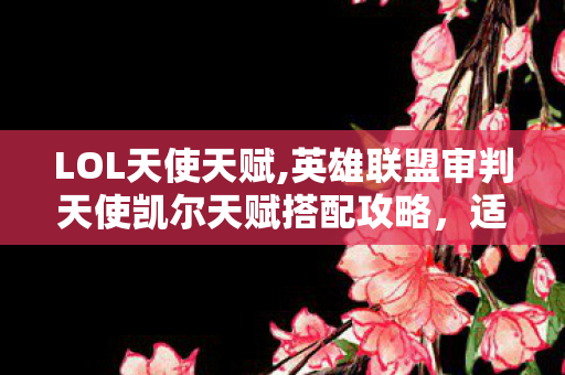 LOL天使天赋,英雄联盟审判天使凯尔天赋搭配攻略,适配全场景的最优选择思路 LOL天使天赋,英雄联盟审判天使凯尔天赋搭配攻略,适配全场景的最优选择思路