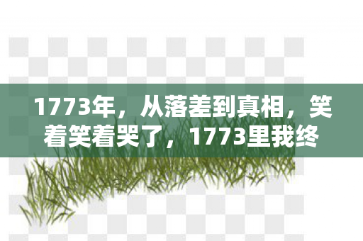 1773年,从落差到真相,笑着笑着哭了,1773里我终究是个逃兵 1773年,从落差到真相,笑着笑着哭了,1773里我终究是个逃兵