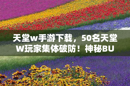 天堂w手游下载,50名天堂W玩家集体破防!神秘BUG竟让大神萌新集体绷不住? 天堂w手游下载,50名天堂W玩家集体破防!神秘BUG竟让大神萌新集体绷不住?