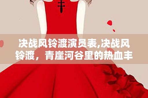 决战风铃渡演员表,决战风铃渡,青崖河谷里的热血丰碑 决战风铃渡演员表,决战风铃渡,青崖河谷里的热血丰碑