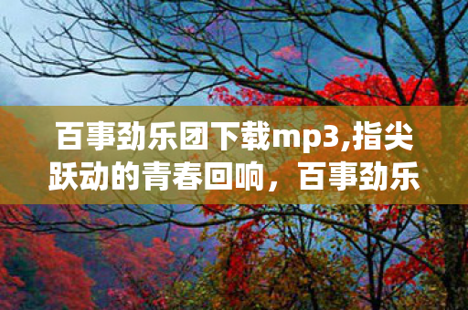 百事劲乐团下载mp3,指尖跃动的青春回响,百事劲乐团的怀旧时光之旅 百事劲乐团下载mp3,指尖跃动的青春回响,百事劲乐团的怀旧时光之旅