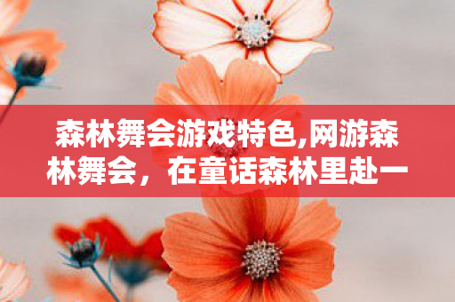 森林舞会游戏特色,网游森林舞会,在童话森林里赴一场治愈的休闲之约 森林舞会游戏特色,网游森林舞会,在童话森林里赴一场治愈的休闲之约
