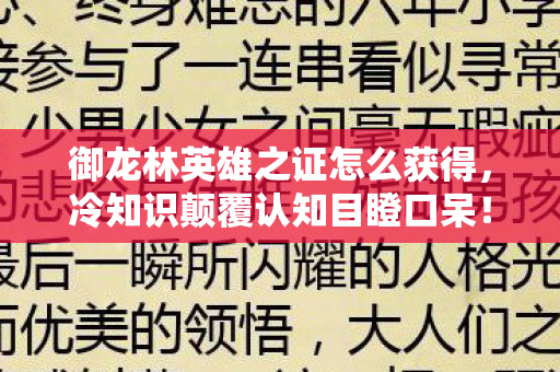 御龙林英雄之证怎么获得,冷知识颠覆认知目瞪口呆!御龙林英雄之证竟藏着十年未解的惊天谎言 御龙林英雄之证怎么获得,冷知识颠覆认知目瞪口呆!御龙林英雄之证竟藏着十年未解的惊天谎言
