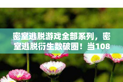 密室逃脱游戏全部系列，密室逃脱衍生数破圈！当108种解谜周边填满房间，我的生活成了大型真人秀