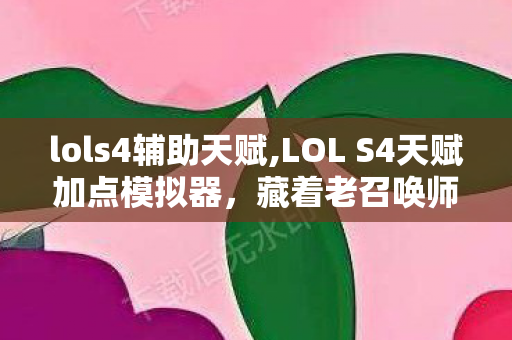 lols4辅助天赋,LOL S4天赋加点模拟器,藏着老召唤师青春的专属工具 lols4辅助天赋,LOL S4天赋加点模拟器,藏着老召唤师青春的专属工具
