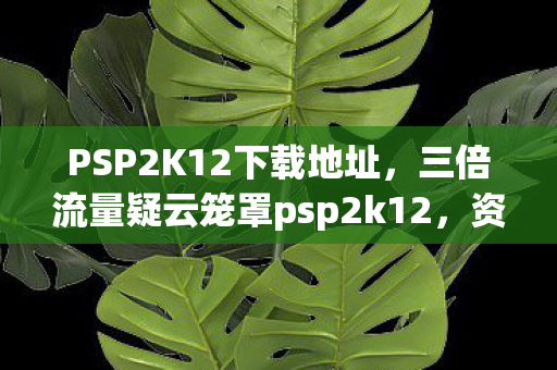 PSP2K12下载地址,三倍流量疑云笼罩psp2k12,资本狂欢下,谁在让玩家心寒? PSP2K12下载地址,三倍流量疑云笼罩psp2k12,资本狂欢下,谁在让玩家心寒?