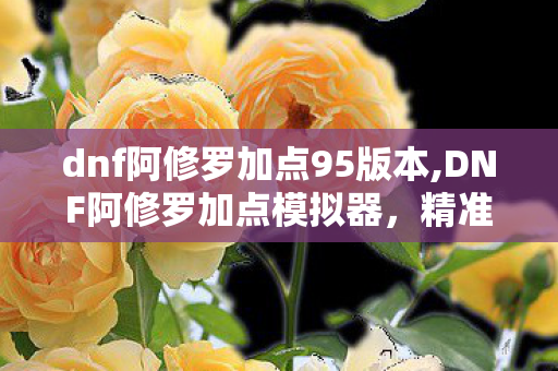 dnf阿修罗加点95版本,DNF阿修罗加点模拟器,精准适配版本 打造专属刷图PK双优方案 dnf阿修罗加点95版本,DNF阿修罗加点模拟器,精准适配版本 打造专属刷图PK双优方案