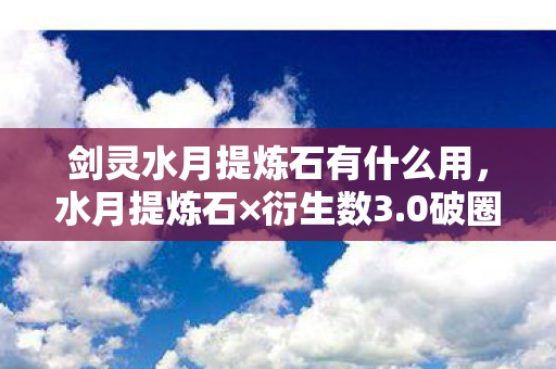 剑灵水月提炼石有什么用,水月提炼石×衍生数3.0破圈新姿势!这波跨界让全网直呼意想不到 剑灵水月提炼石有什么用,水月提炼石×衍生数3.0破圈新姿势!这波跨界让全网直呼意想不到