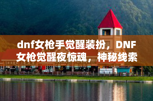dnf女枪手觉醒装扮,DNF女枪觉醒夜惊魂,神秘线索引悬案,毛骨悚然真相待揭 dnf女枪手觉醒装扮,DNF女枪觉醒夜惊魂,神秘线索引悬案,毛骨悚然真相待揭