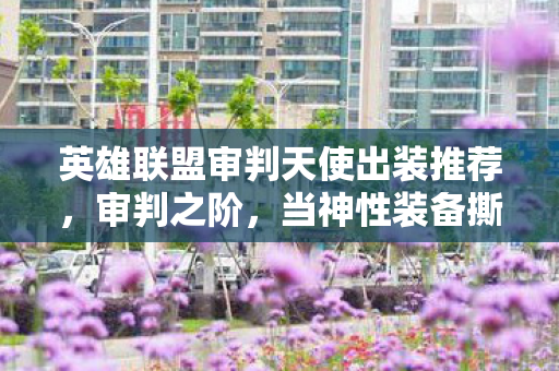 英雄联盟审判天使出装推荐,审判之阶,当神性装备撕裂凡人自由意志的悖论深渊 英雄联盟审判天使出装推荐,审判之阶,当神性装备撕裂凡人自由意志的悖论深渊