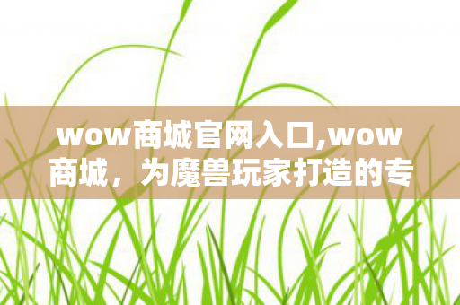 wow商城官网入口,wow商城,为魔兽玩家打造的专属趣味周边乐园 wow商城官网入口,wow商城,为魔兽玩家打造的专属趣味周边乐园