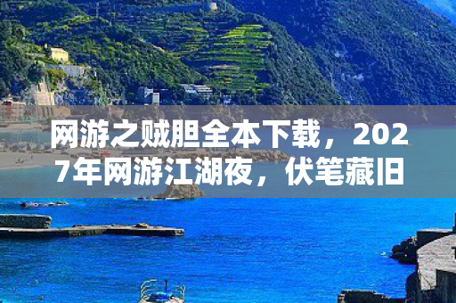网游之贼胆全本下载,2027年网游江湖夜,伏笔藏旧忆,删号时鼻子一酸泪满襟 网游之贼胆全本下载,2027年网游江湖夜,伏笔藏旧忆,删号时鼻子一酸泪满襟