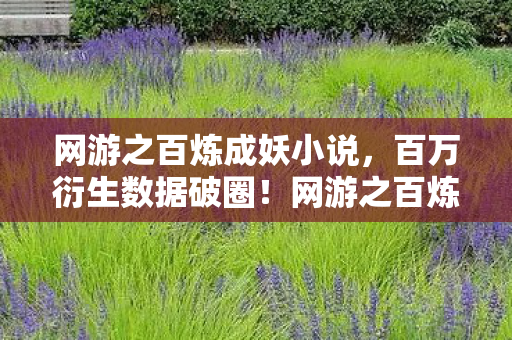 网游之百炼成妖小说,百万衍生数据破圈!网游之百炼成妖竟让虚拟BOSS站上音乐舞台? 网游之百炼成妖小说,百万衍生数据破圈!网游之百炼成妖竟让虚拟BOSS站上音乐舞台?