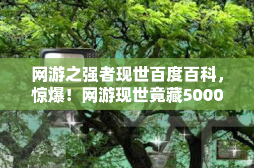 网游之强者现世百度百科,惊爆!网游现世竟藏5000万隐情,真相让人吓一跳! 网游之强者现世百度百科,惊爆!网游现世竟藏5000万隐情,真相让人吓一跳!