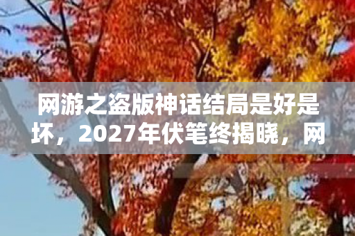 网游之盗版神话结局是好是坏,2027年伏笔终揭晓,网游旧情如刀,鼻子一酸忆往昔 网游之盗版神话结局是好是坏,2027年伏笔终揭晓,网游旧情如刀,鼻子一酸忆往昔