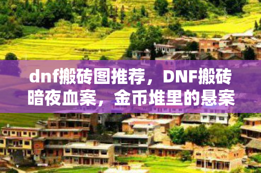 dnf搬砖图推荐,DNF搬砖暗夜血案,金币堆里的悬案,毛骨悚然自掘坟墓 dnf搬砖图推荐,DNF搬砖暗夜血案,金币堆里的悬案,毛骨悚然自掘坟墓