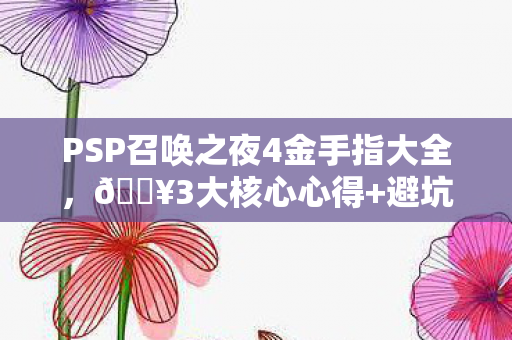 PSP召唤之夜4金手指大全,🔥3大核心心得+避坑指南PSP召唤之夜4金手指高效通关秘籍! PSP召唤之夜4金手指大全,🔥3大核心心得+避坑指南PSP召唤之夜4金手指高效通关秘籍!