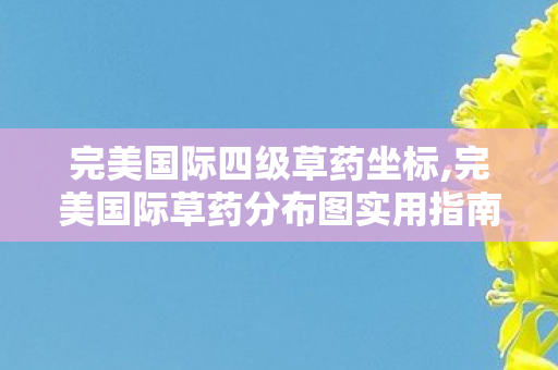 完美国际四级草药坐标,完美国际草药分布图实用指南,高效采集玩转修真药师玩法 完美国际四级草药坐标,完美国际草药分布图实用指南,高效采集玩转修真药师玩法