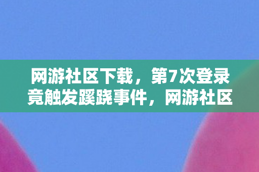 网游社区下载,第7次登录竟触发蹊跷事件,网游社区背后真相让人后背发凉! 网游社区下载,第7次登录竟触发蹊跷事件,网游社区背后真相让人后背发凉!