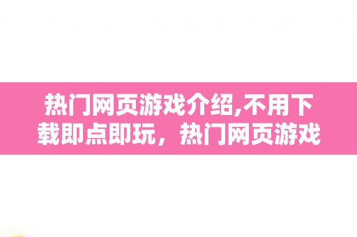 热门网页游戏介绍,不用下载即点即玩,热门网页游戏为何至今仍受玩家青睐 热门网页游戏介绍,不用下载即点即玩,热门网页游戏为何至今仍受玩家青睐