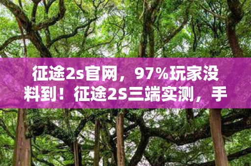 征途2s官网,97%玩家没料到!征途2S三端实测,手机搓屏竟比主机手柄还丝滑? 征途2s官网,97%玩家没料到!征途2S三端实测,手机搓屏竟比主机手柄还丝滑?