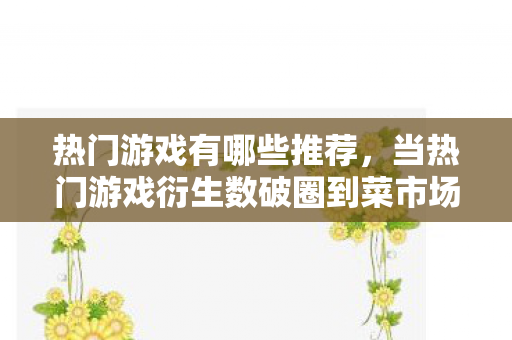 热门游戏有哪些推荐,当热门游戏衍生数破圈到菜市场,我的钱包上演意想不到的消失术 热门游戏有哪些推荐,当热门游戏衍生数破圈到菜市场,我的钱包上演意想不到的消失术