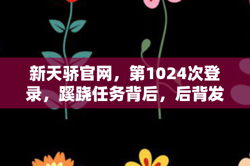 新天骄官网,第1024次登录,蹊跷任务背后,后背发凉的十年逃亡真相 新天骄官网,第1024次登录,蹊跷任务背后,后背发凉的十年逃亡真相