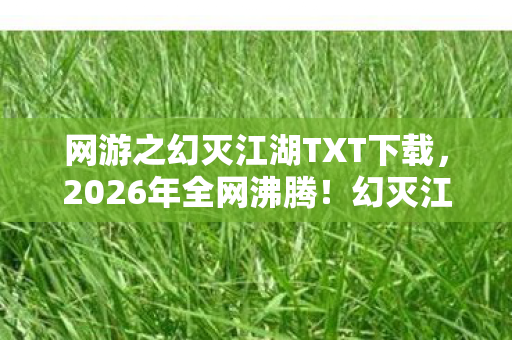网游之幻灭江湖TXT下载,2026年全网沸腾!幻灭江湖惊现数据永生谜团,玩家集体失控? 网游之幻灭江湖TXT下载,2026年全网沸腾!幻灭江湖惊现数据永生谜团,玩家集体失控?