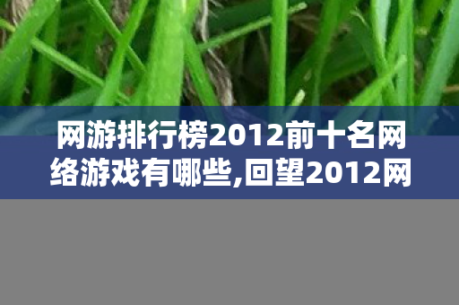 网游排行榜2012前十名网络游戏有哪些,回望2012网游榜前十,属于端游黄金时代的集体青春印记 网游排行榜2012前十名网络游戏有哪些,回望2012网游榜前十,属于端游黄金时代的集体青春印记