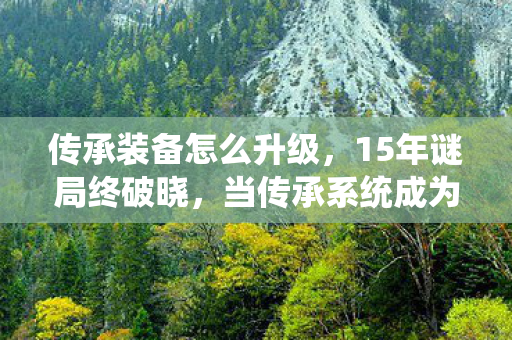 传承装备怎么升级，15年谜局终破晓，当传承系统成为千万玩家的泪目遗产