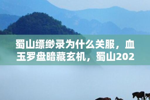 蜀山缥缈录为什么关服,血玉罗盘暗藏玄机,蜀山2027年离奇悬案,谁在操控生死轮回? 蜀山缥缈录为什么关服,血玉罗盘暗藏玄机,蜀山2027年离奇悬案,谁在操控生死轮回?