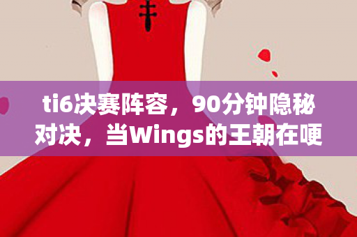ti6决赛阵容，90分钟隐秘对决，当Wings的王朝在哽咽中落幕，我们熬过了整个青春