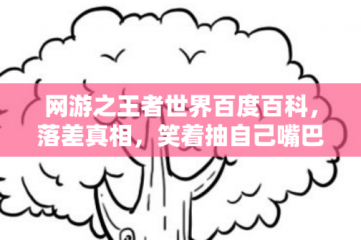 网游之王者世界百度百科,落差真相,笑着抽自己嘴巴,笑着笑着却哭了,王者世界再陷我! 网游之王者世界百度百科,落差真相,笑着抽自己嘴巴,笑着笑着却哭了,王者世界再陷我!