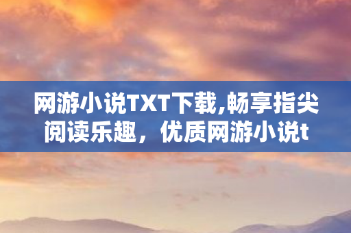 网游小说TXT下载,畅享指尖阅读乐趣,优质网游小说txt电子书获取实用攻略 网游小说TXT下载,畅享指尖阅读乐趣,优质网游小说txt电子书获取实用攻略