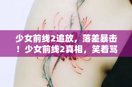 少女前线2追放,落差暴击!少女前线2真相,笑着骂策划,哭着刷初始 少女前线2追放,落差暴击!少女前线2真相,笑着骂策划,哭着刷初始