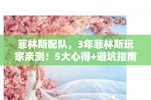 菲林斯配队,3年菲林斯玩家亲测!5大心得+避坑指南,助你少走弯路 菲林斯配队,3年菲林斯玩家亲测!5大心得+避坑指南,助你少走弯路