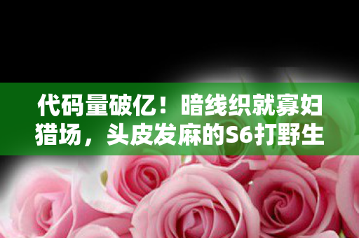 代码量破亿!暗线织就寡妇猎场,头皮发麻的S6打野生存法则 代码量破亿!暗线织就寡妇猎场,头皮发麻的S6打野生存法则