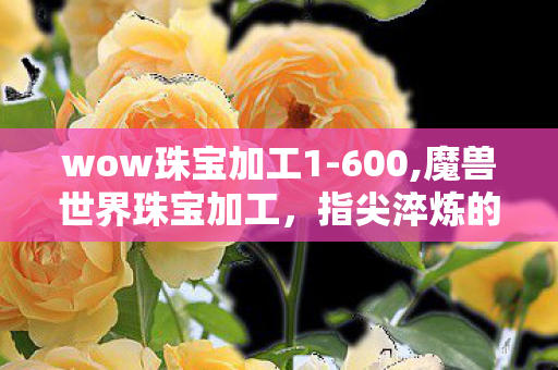 wow珠宝加工1-600,魔兽世界珠宝加工,指尖淬炼的艾泽拉斯星光 wow珠宝加工1-600,魔兽世界珠宝加工,指尖淬炼的艾泽拉斯星光