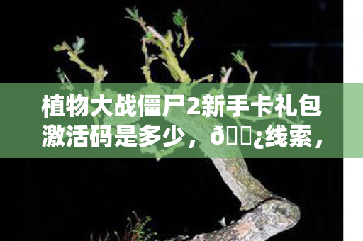 植物大战僵尸2新手卡礼包激活码是多少,🌿线索,新手卡激活码|悬案,十年困局|毛骨悚然,我才是凶手?🌿 植物大战僵尸2新手卡礼包激活码是多少,🌿线索,新手卡激活码|悬案,十年困局|毛骨悚然,我才是凶手?🌿