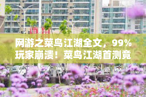 网游之菜鸟江湖全文,99%玩家崩溃!菜鸟江湖首测竟藏惊天反转,你绝对想不到结局! 网游之菜鸟江湖全文,99%玩家崩溃!菜鸟江湖首测竟藏惊天反转,你绝对想不到结局!