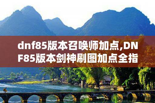 dnf85版本召唤师加点,DNF85版本剑神刷图加点全指南,适配多流派的高效输出参考方案 dnf85版本召唤师加点,DNF85版本剑神刷图加点全指南,适配多流派的高效输出参考方案